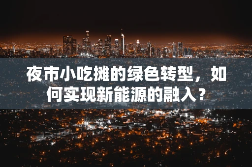 夜市小吃摊的绿色转型，如何实现新能源的融入？