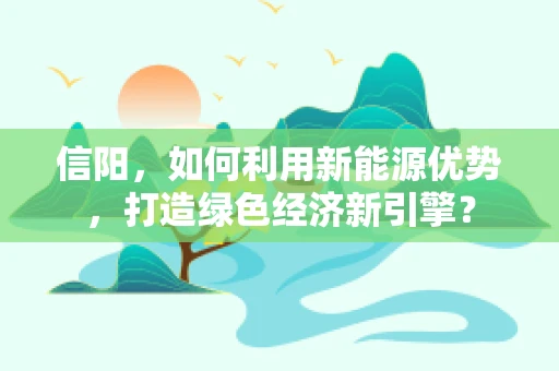 信阳，如何利用新能源优势，打造绿色经济新引擎？
