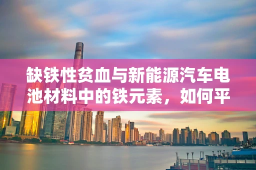 缺铁性贫血与新能源汽车电池材料中的铁元素，如何平衡？