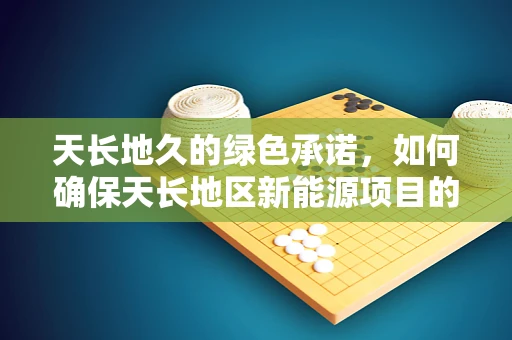 天长地久的绿色承诺，如何确保天长地区新能源项目的持久效益？