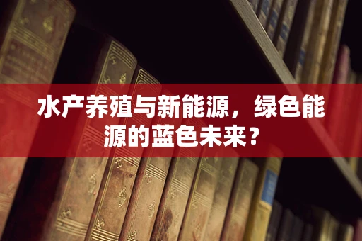 水产养殖与新能源，绿色能源的蓝色未来？