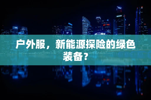 户外服，新能源探险的绿色装备？