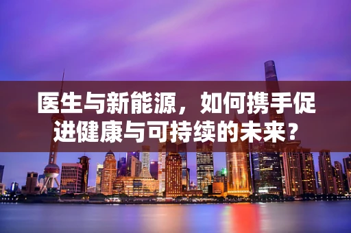 医生与新能源，如何携手促进健康与可持续的未来？
