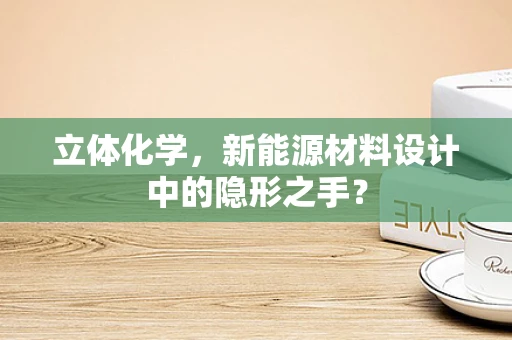 立体化学，新能源材料设计中的隐形之手？