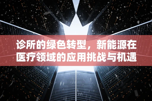 诊所的绿色转型，新能源在医疗领域的应用挑战与机遇？