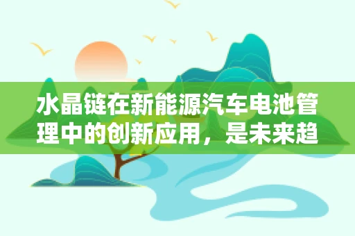 水晶链在新能源汽车电池管理中的创新应用，是未来趋势还是概念噱头？