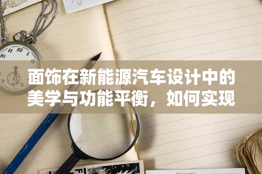面饰在新能源汽车设计中的美学与功能平衡，如何实现？