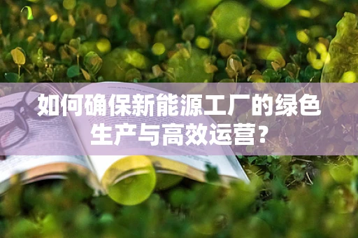 如何确保新能源工厂的绿色生产与高效运营？