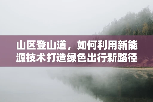 山区登山道，如何利用新能源技术打造绿色出行新路径？