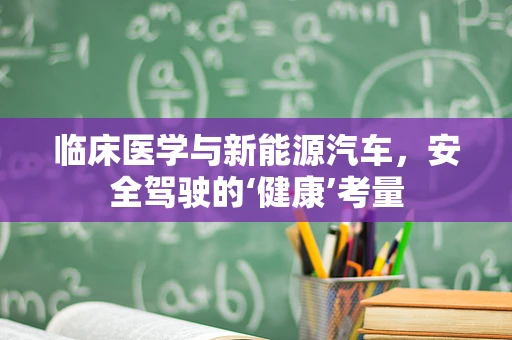 临床医学与新能源汽车，安全驾驶的‘健康’考量