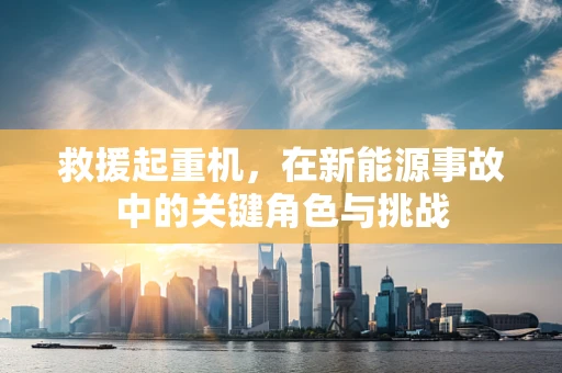 救援起重机，在新能源事故中的关键角色与挑战
