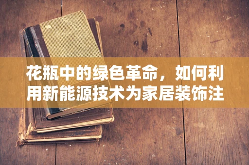 花瓶中的绿色革命，如何利用新能源技术为家居装饰注入环保新意？