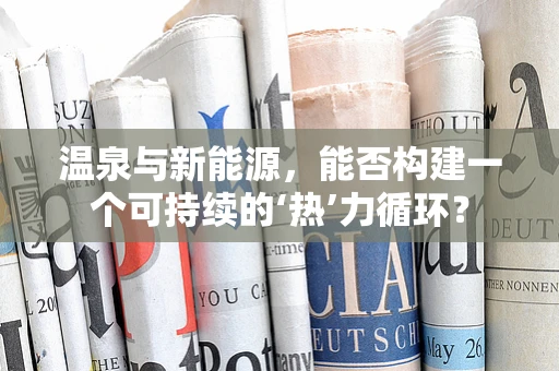 温泉与新能源，能否构建一个可持续的‘热’力循环？