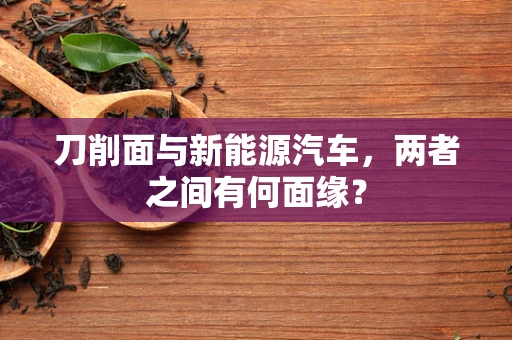 刀削面与新能源汽车，两者之间有何面缘？