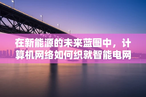 在新能源的未来蓝图中，计算机网络如何织就智能电网的神经网络？
