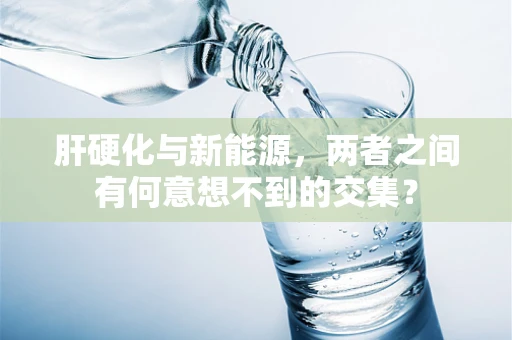肝硬化与新能源，两者之间有何意想不到的交集？