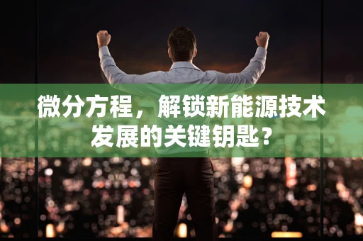 微分方程，解锁新能源技术发展的关键钥匙？