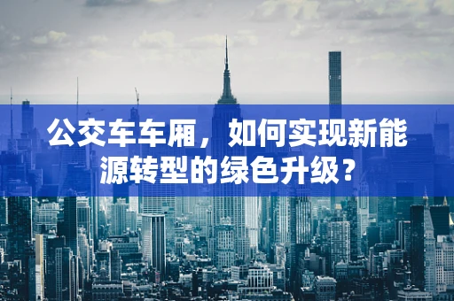 公交车车厢，如何实现新能源转型的绿色升级？