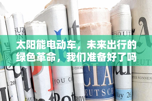太阳能电动车，未来出行的绿色革命，我们准备好了吗？