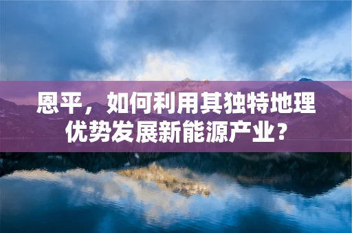 恩平，如何利用其独特地理优势发展新能源产业？