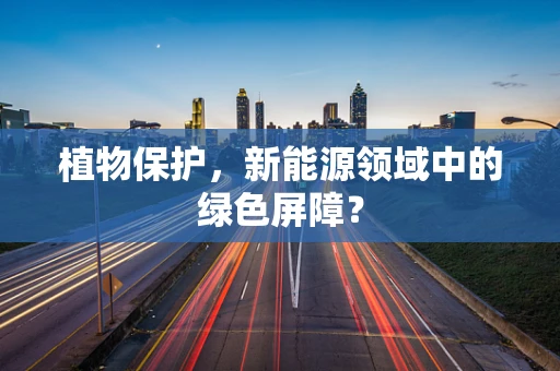 植物保护，新能源领域中的绿色屏障？