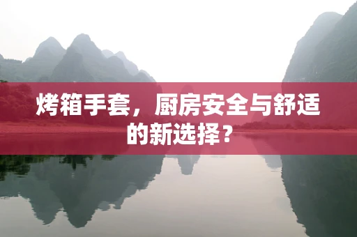 烤箱手套，厨房安全与舒适的新选择？