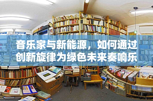 音乐家与新能源，如何通过创新旋律为绿色未来奏响乐章？