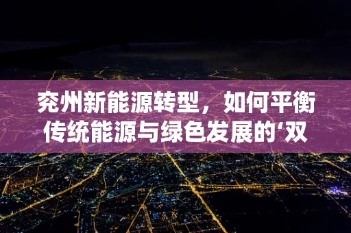 兖州新能源转型，如何平衡传统能源与绿色发展的‘双轨’策略？