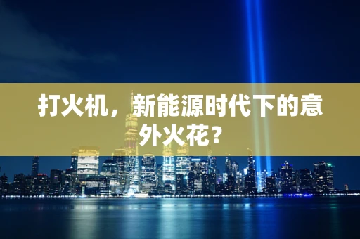 打火机，新能源时代下的意外火花？