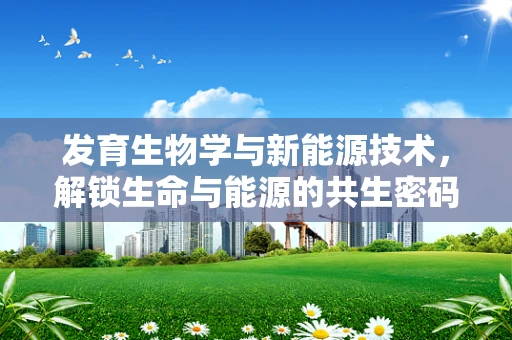 发育生物学与新能源技术，解锁生命与能源的共生密码？