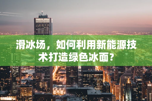 滑冰场，如何利用新能源技术打造绿色冰面？