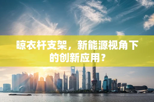 晾衣杆支架，新能源视角下的创新应用？