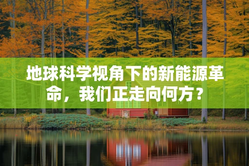 地球科学视角下的新能源革命，我们正走向何方？