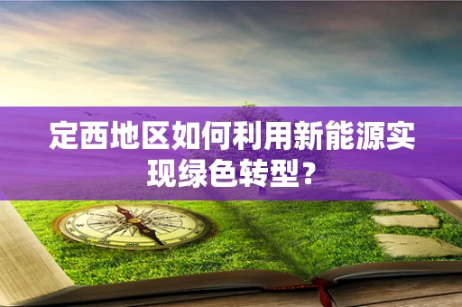 定西地区如何利用新能源实现绿色转型？