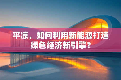 平凉，如何利用新能源打造绿色经济新引擎？
