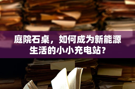 庭院石桌，如何成为新能源生活的小小充电站？