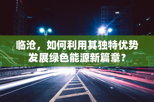 临沧，如何利用其独特优势发展绿色能源新篇章？