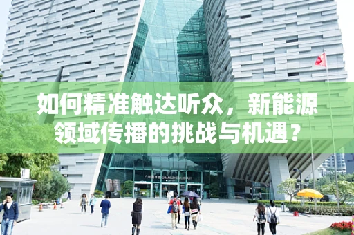 如何精准触达听众，新能源领域传播的挑战与机遇？