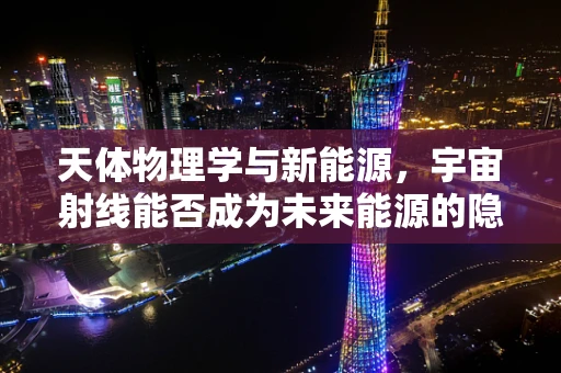 天体物理学与新能源，宇宙射线能否成为未来能源的隐形推手？