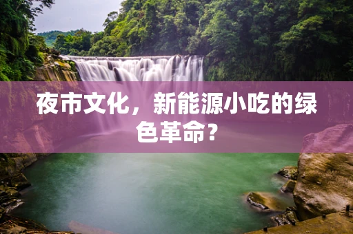 夜市文化，新能源小吃的绿色革命？