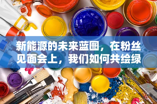 新能源的未来蓝图，在粉丝见面会上，我们如何共绘绿色梦想？