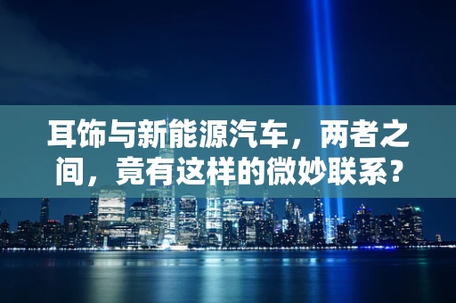 耳饰与新能源汽车，两者之间，竟有这样的微妙联系？
