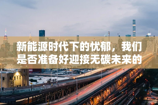 新能源时代下的忧郁，我们是否准备好迎接无碳未来的心理挑战？