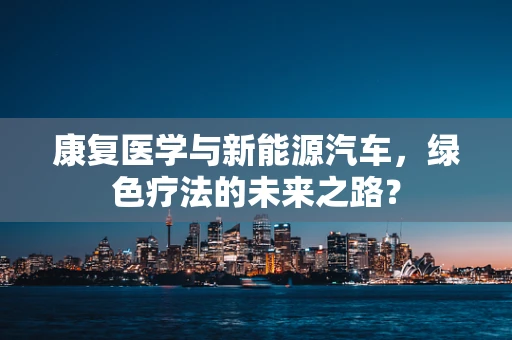 康复医学与新能源汽车，绿色疗法的未来之路？