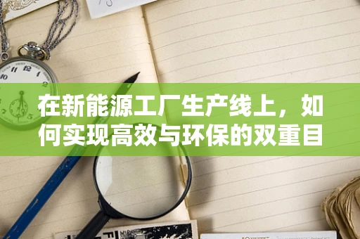 在新能源工厂生产线上，如何实现高效与环保的双重目标？