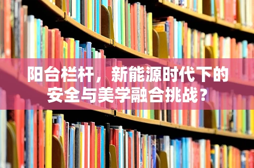 阳台栏杆，新能源时代下的安全与美学融合挑战？