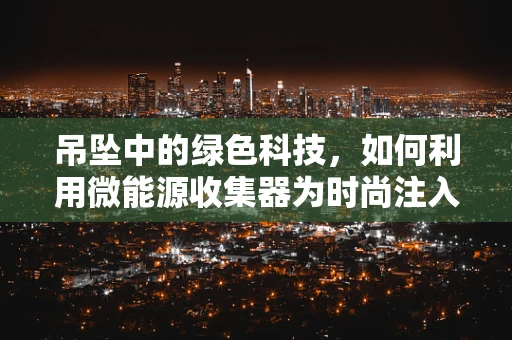 吊坠中的绿色科技，如何利用微能源收集器为时尚注入环保力量？