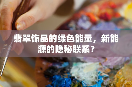翡翠饰品的绿色能量，新能源的隐秘联系？