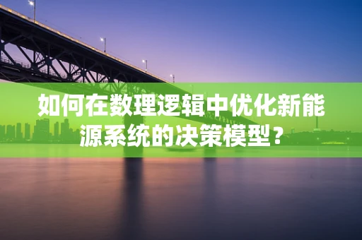 如何在数理逻辑中优化新能源系统的决策模型？
