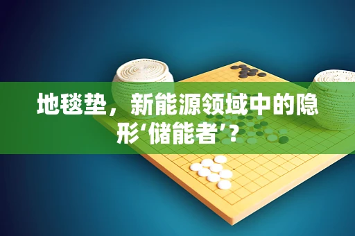 地毯垫，新能源领域中的隐形‘储能者’？